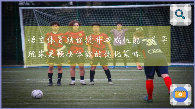 悟空体育助你提升游戏性能，引导玩家更畅快体验的优化策略