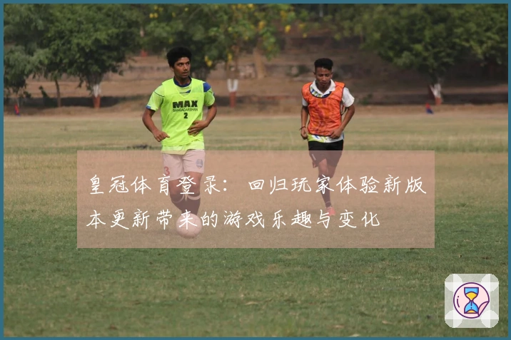 皇冠体育登录：回归玩家体验新版本更新带来的游戏乐趣与变化