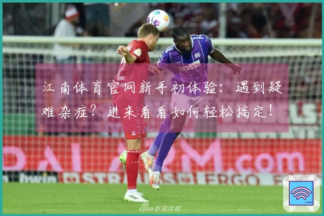 江南体育官网新手初体验：遇到疑难杂症？进来看看如何轻松搞定！