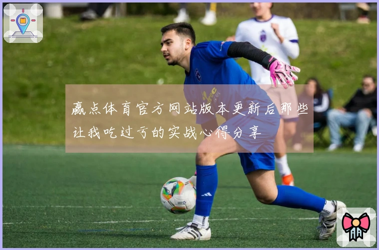 赢点体育官方网站版本更新后那些让我吃过亏的实战心得分享