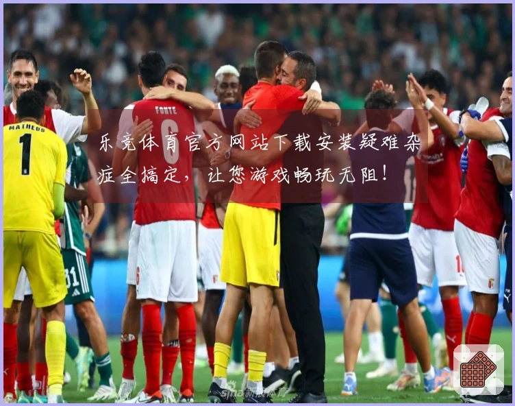 乐竞体育官方网站下载安装疑难杂症全搞定，让您游戏畅玩无阻！