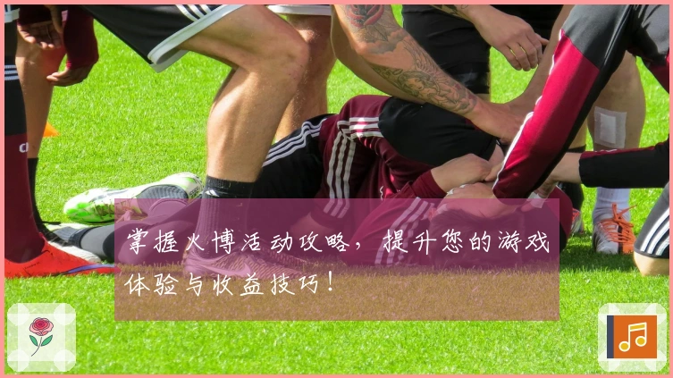 掌握火博活动攻略，提升您的游戏体验与收益技巧！