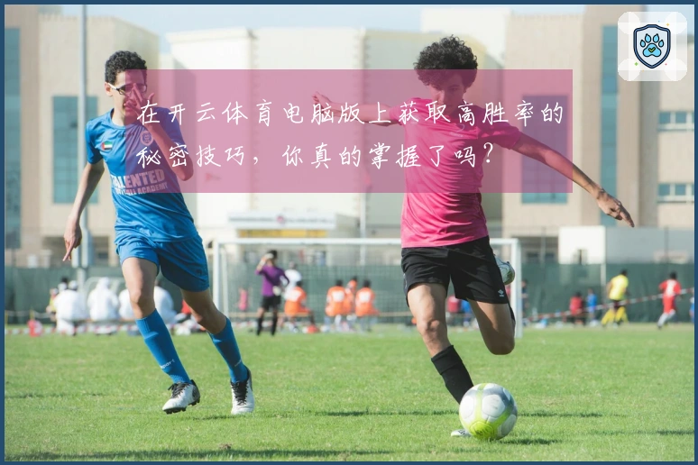 在开云体育电脑版上获取高胜率的秘密技巧，你真的掌握了吗？