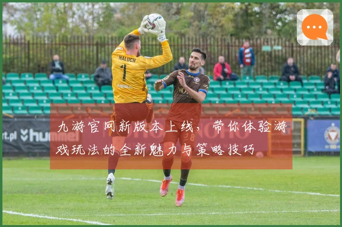 九游官网新版本上线，带你体验游戏玩法的全新魅力与策略技巧