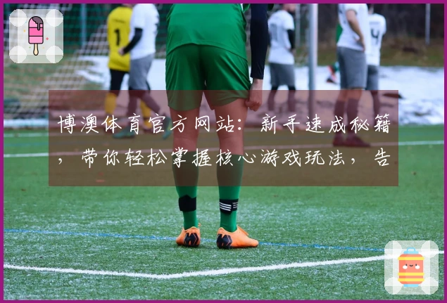 博澳体育官方网站：新手速成秘籍，带你轻松掌握核心游戏玩法，告别弯路！