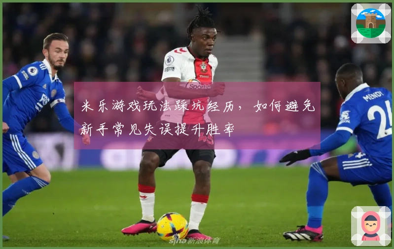 米乐游戏玩法踩坑经历，如何避免新手常见失误提升胜率