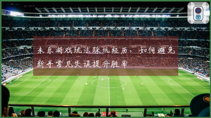 米乐游戏玩法踩坑经历，如何避免新手常见失误提升胜率