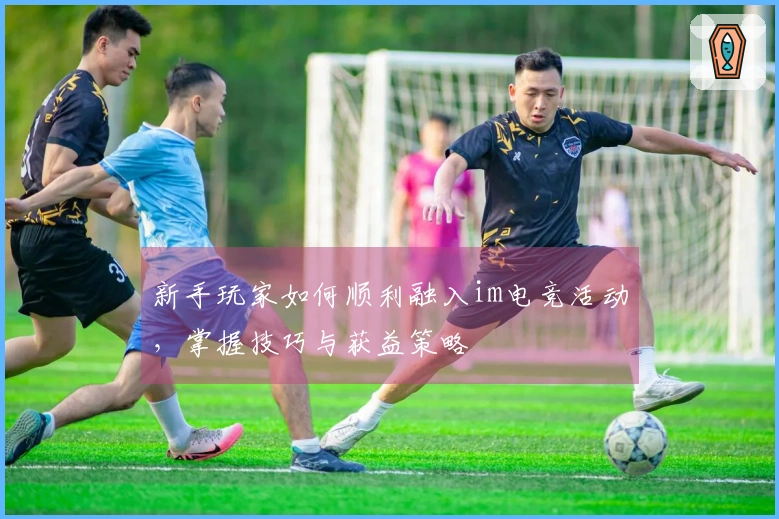 新手玩家如何顺利融入im电竞活动，掌握技巧与获益策略