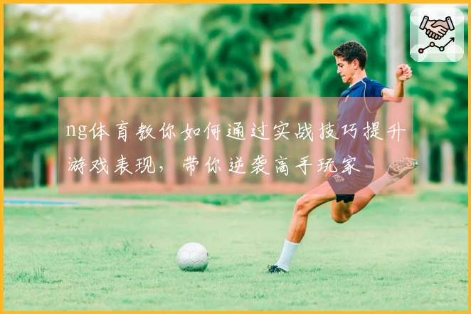 ng体育教你如何通过实战技巧提升游戏表现，带你逆袭高手玩家