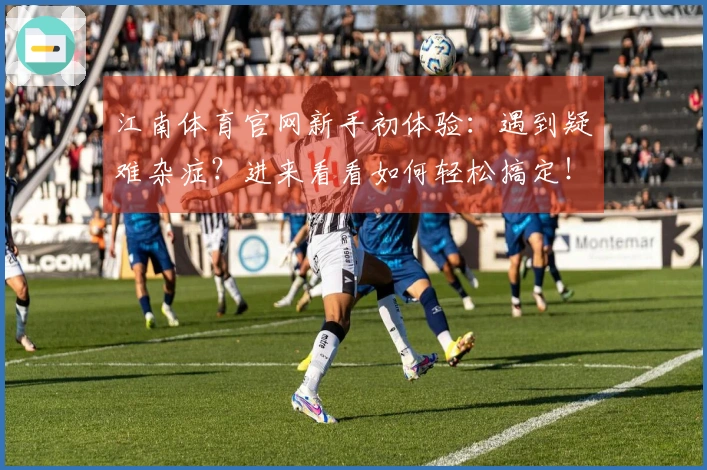 江南体育官网新手初体验：遇到疑难杂症？进来看看如何轻松搞定！