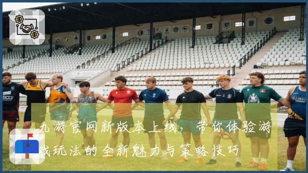 九游官网新版本上线，带你体验游戏玩法的全新魅力与策略技巧
