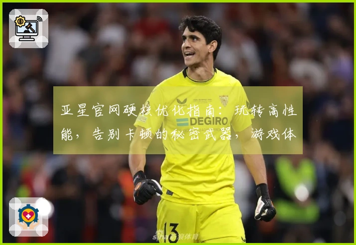 亚星官网硬核优化指南：玩转高性能，告别卡顿的秘密武器，游戏体验跃升不止一点点