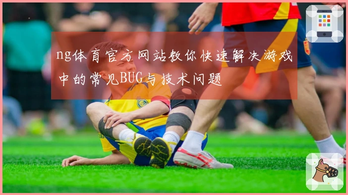 ng体育官方网站教你快速解决游戏中的常见BUG与技术问题
