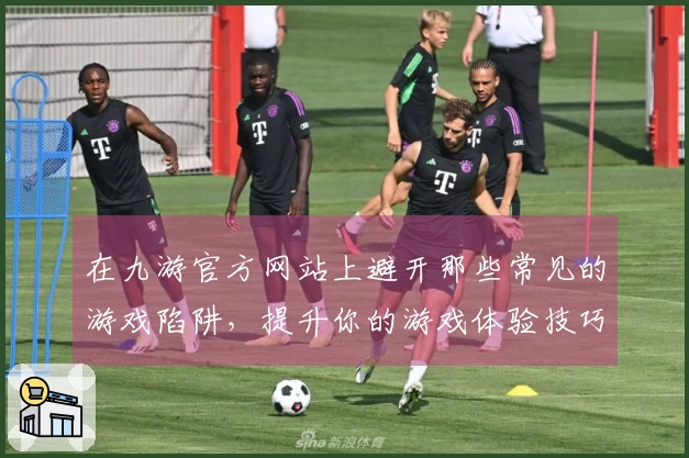 在九游官方网站上避开那些常见的游戏陷阱，提升你的游戏体验技巧