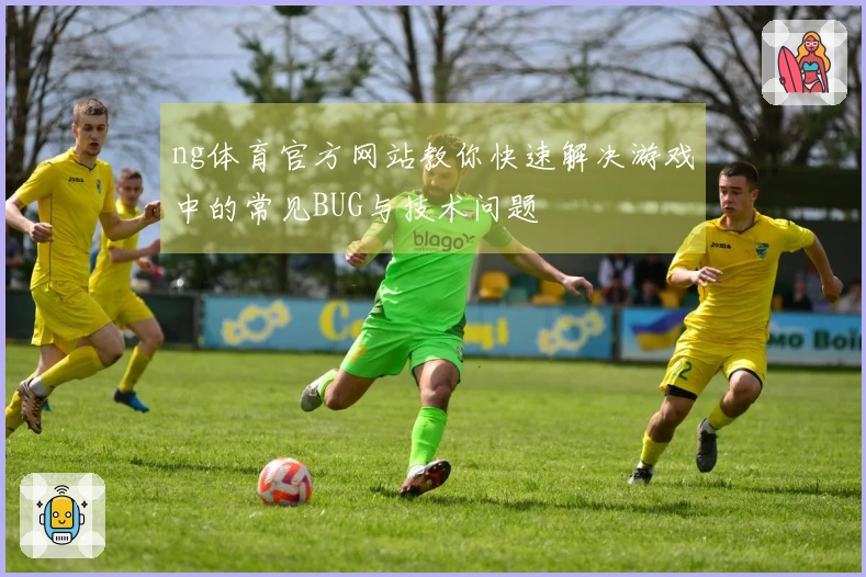 ng体育官方网站教你快速解决游戏中的常见BUG与技术问题