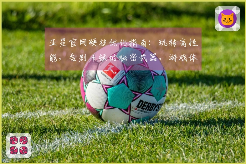 亚星官网硬核优化指南：玩转高性能，告别卡顿的秘密武器，游戏体验跃升不止一点点