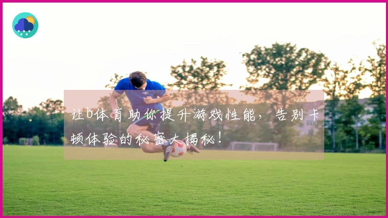 让b体育助你提升游戏性能，告别卡顿体验的秘密大揭秘！