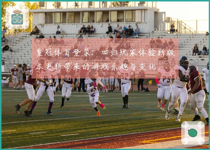 皇冠体育登录：回归玩家体验新版本更新带来的游戏乐趣与变化